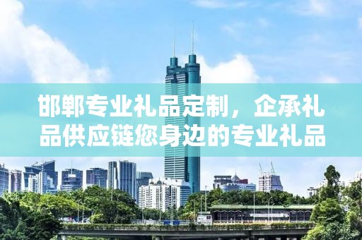 邯郸专业礼品定制，企承礼品供应链您身边的专业礼品定制公司